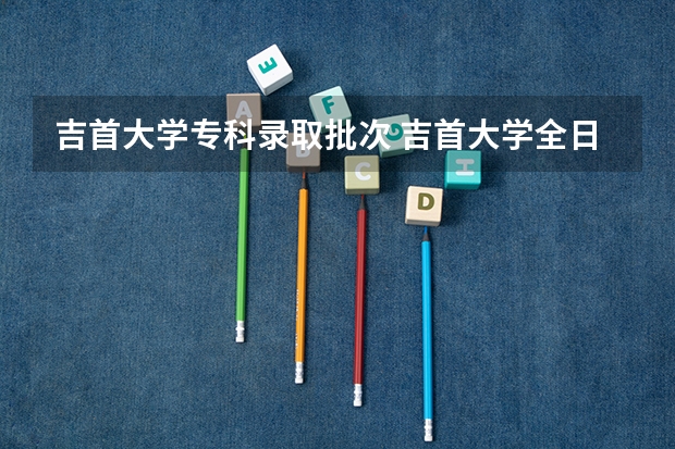 吉首大学专科录取批次 吉首大学全日制本专科招生章程