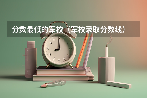 分数最低的军校（军校录取分数线）