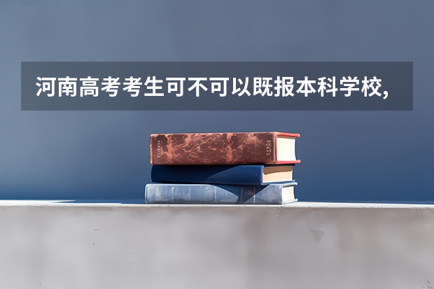 河南高考考生可不可以既报本科学校,又报专科学校? 河南专科提前批次录取的院校