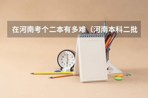 在河南考个二本有多难（河南本科二批投档线）
