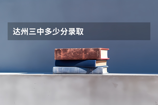 达州三中多少分录取