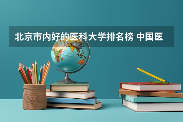 北京市内好的医科大学排名榜 中国医学专业排名前十的大学