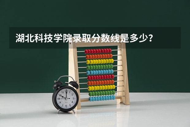 湖北科技学院录取分数线是多少？