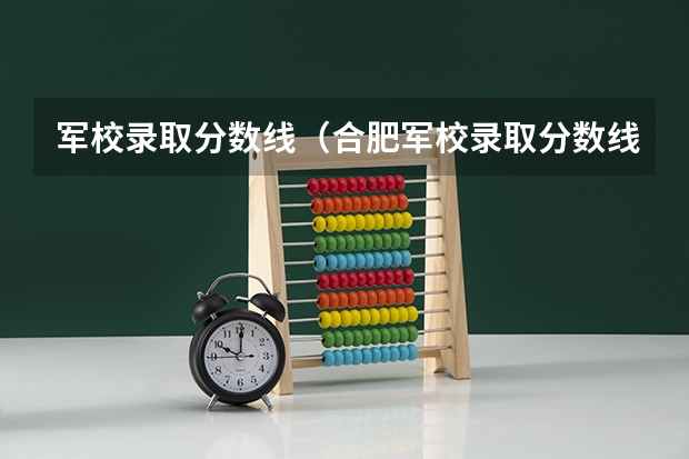 军校录取分数线(合肥军校录取分数线)