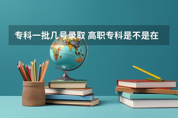 专科一批几号录取 高职专科是不是在本科一批,二批,三批录取完候才开始录