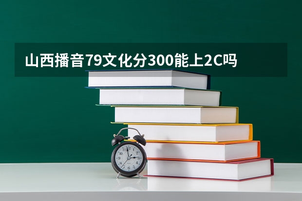 山西播音79文化分300能上2C吗平行志愿我能被录取吗，应该几号填志愿呢