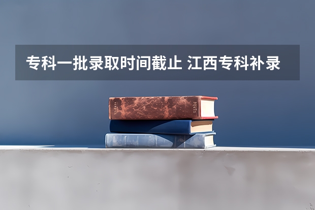 专科一批录取时间截止 江西专科补录时间