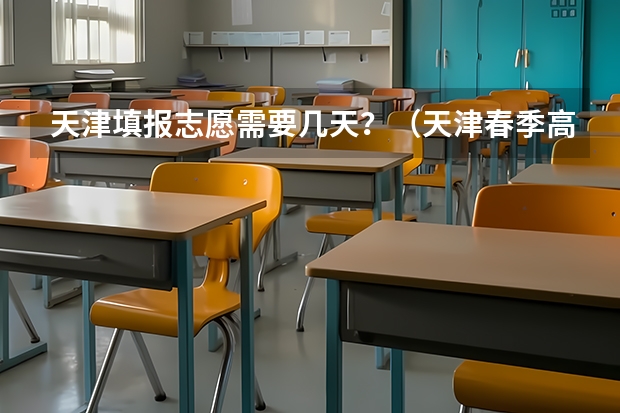 天津填报志愿需要几天？（天津春季高考时间）