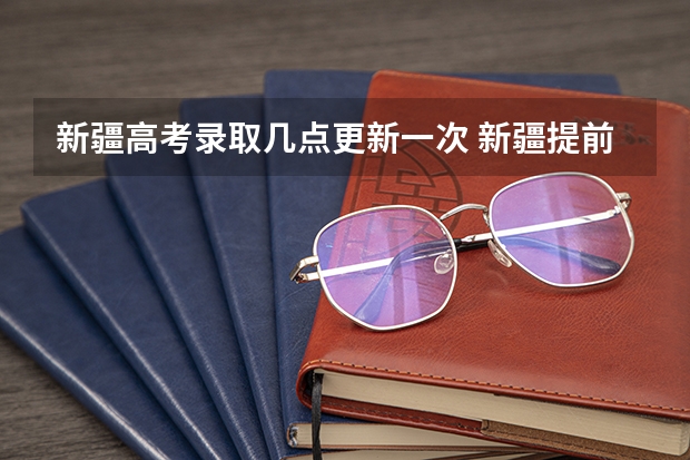 新疆高考录取几点更新一次 新疆提前批录取结果查询时间