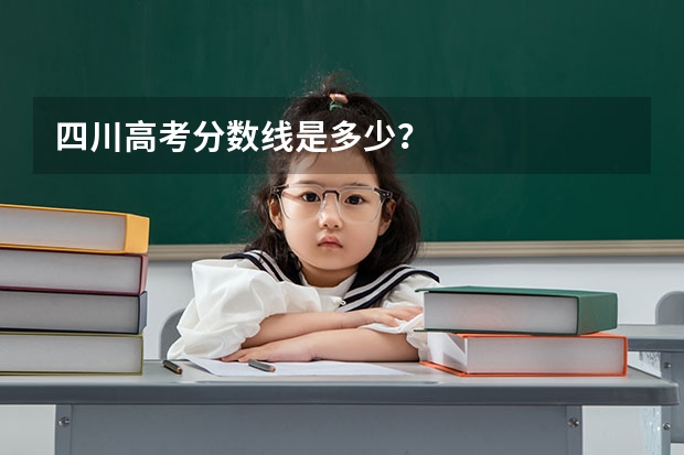 四川高考分数线是多少？