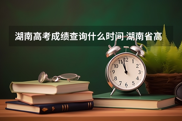 湖南高考成绩查询什么时间 湖南省高考成绩查询时间几点