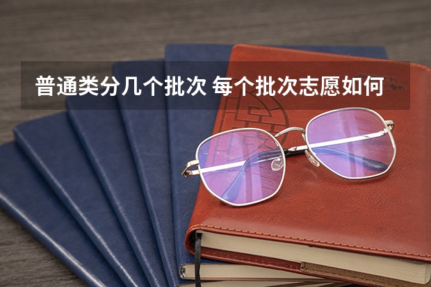 普通类分几个批次 每个批次志愿如何设置