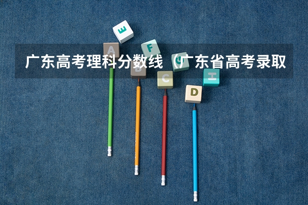广东高考理科分数线（广东省高考录取率）
