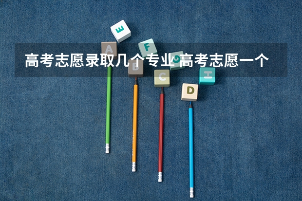 高考志愿录取几个专业 高考志愿一个学校可以填几个专业？
