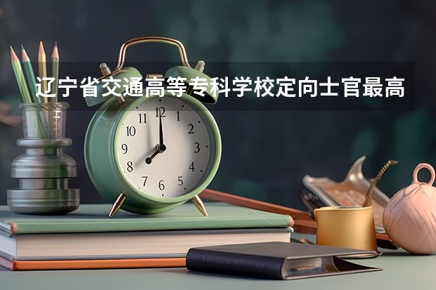 辽宁省交通高等专科学校定向士官最高分数线和最低分数线是多少？