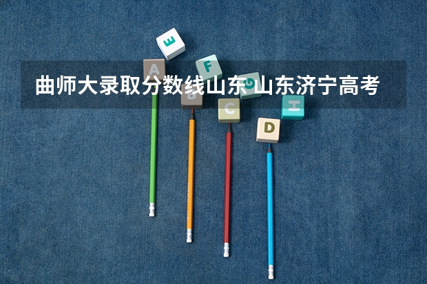 曲师大录取分数线山东 山东济宁高考分数线