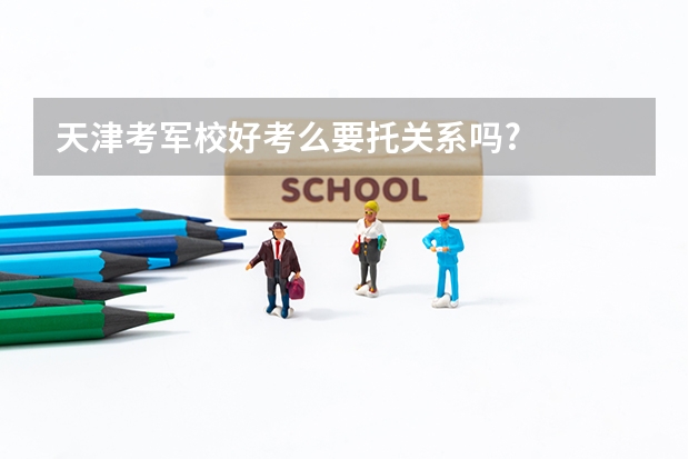 天津考军校好考么要托关系吗?