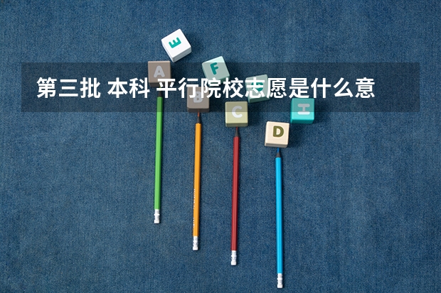 第三批 本科 平行院校志愿是什么意思？一个一个解读~求老师~