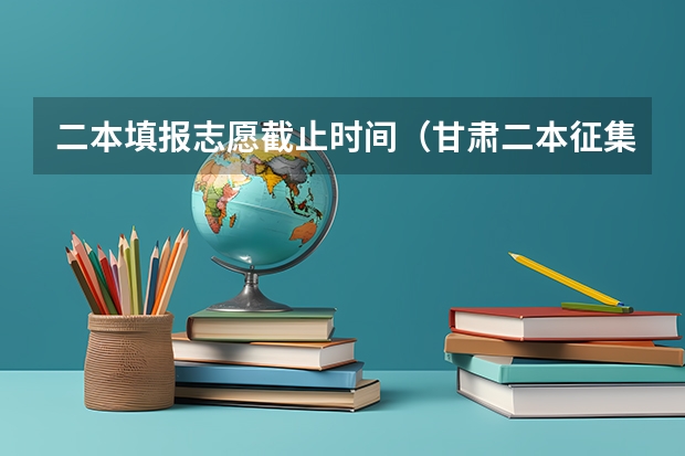 二本填报志愿截止时间（甘肃二本征集志愿录取时间表）