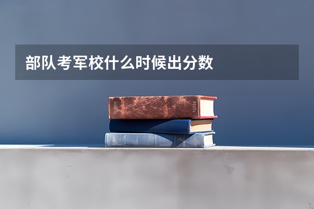 部队考军校什么时候出分数