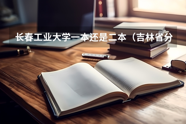 长春工业大学一本还是二本（吉林省分数低的公办二本）