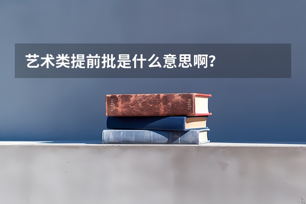 艺术类提前批是什么意思啊？