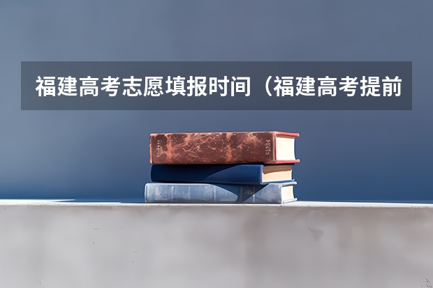 福建高考志愿填报时间（福建高考提前批时间）