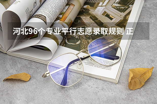 河北96个专业平行志愿录取规则 正定师范分数线2023