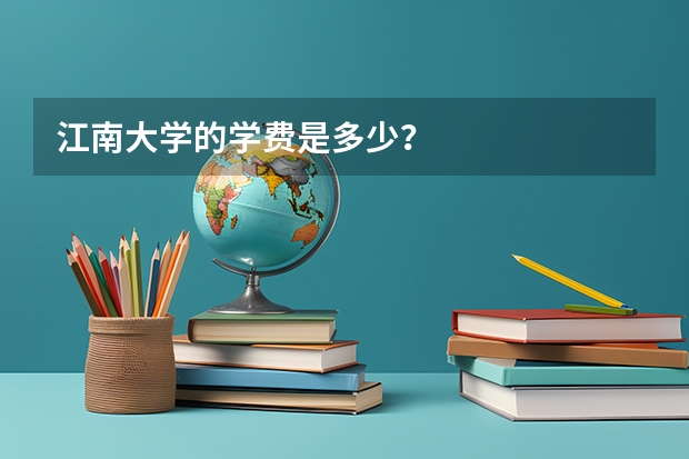 江南大学的学费是多少？