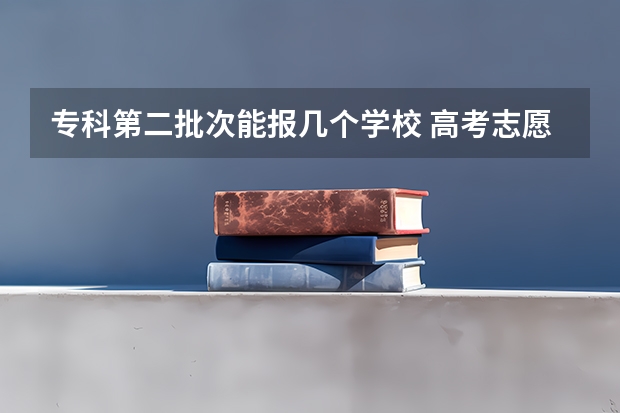 专科第二批次能报几个学校 高考志愿可以填几个学校 大学可以报几个专业