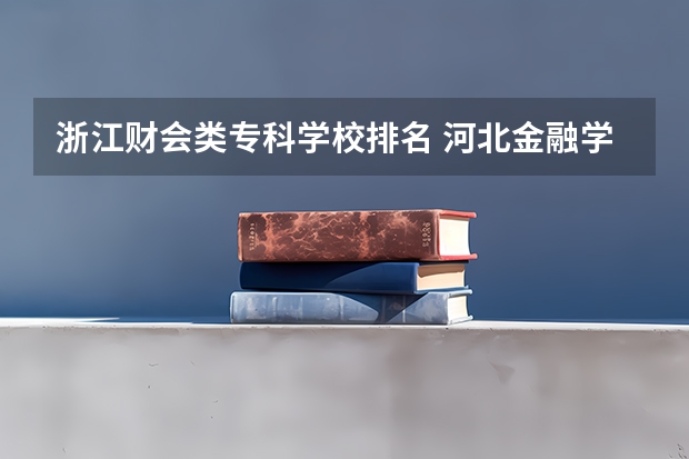 浙江财会类专科学校排名 河北金融学院排名