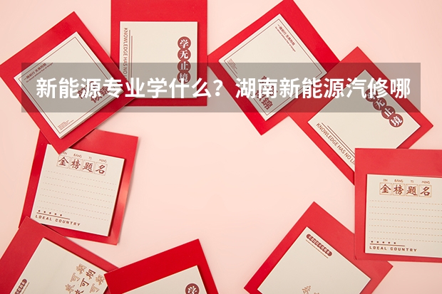 新能源专业学什么？湖南新能源汽修哪家学校好？