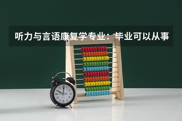 听力与言语康复学专业：毕业可以从事什么工作？就业前景和待遇如何？