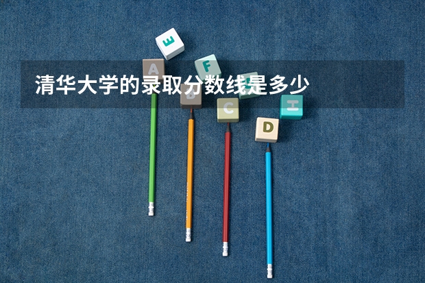 清华大学的录取分数线是多少