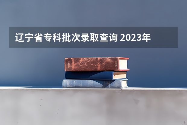 辽宁省专科批次录取查询 2023年辽宁高考录取时间