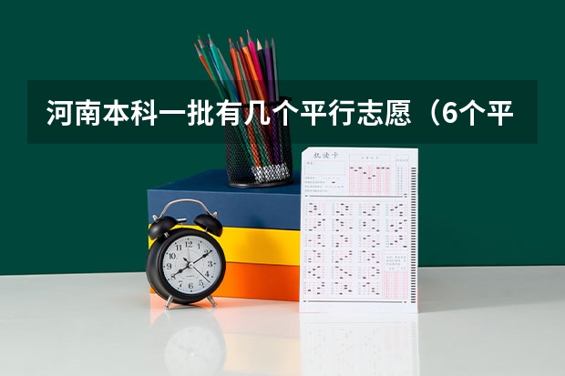 河南本科一批有几个平行志愿（6个平行志愿是意味着本科一批可以填6个志愿二本科二批也可以填6个,还是一共只）