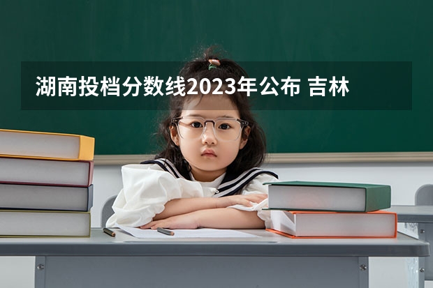 湖南投档分数线2023年公布 吉林大学今年在湖南的理科投档线556分？