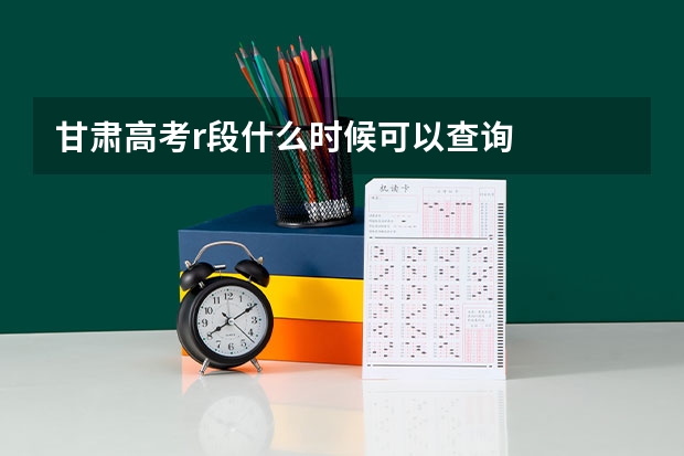 甘肃高考r段什么时候可以查询