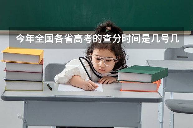 今年全国各省高考的查分时间是几号几点？ 今年全国各省的高考志愿填报时间是几号？