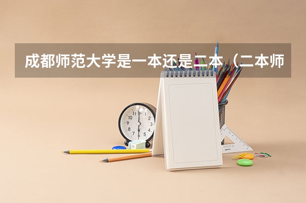 成都师范大学是一本还是二本（二本师范大学排名（二本师范大学排名前十名））
