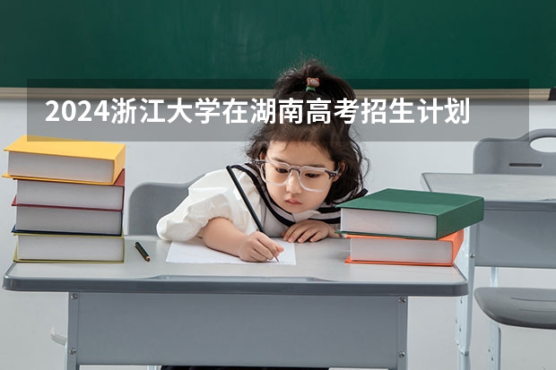 2024浙江大学在湖南高考招生计划介绍