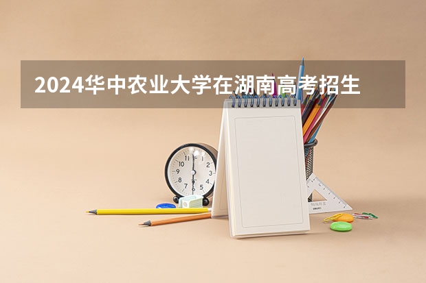 2024华中农业大学在湖南高考招生计划介绍