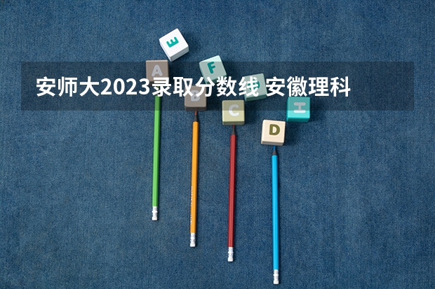 安师大2023录取分数线 安徽理科525分上啥大学？