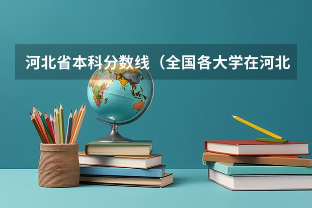 河北省本科分数线（全国各大学在河北录取分数线）
