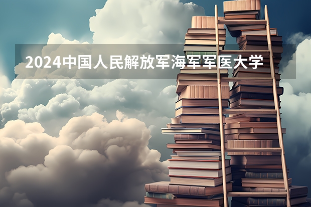 2024中国人民解放军海军军医大学在河北高考招生计划介绍