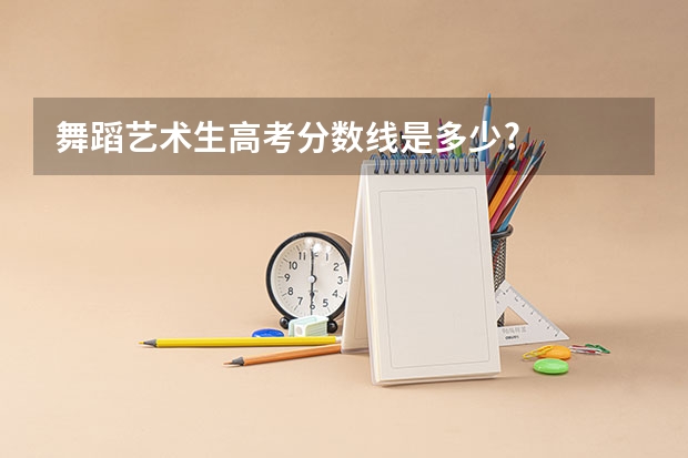 舞蹈艺术生高考分数线是多少?
