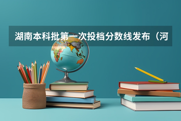 湖南本科批第一次投档分数线发布（河南本科一批投档分数线）