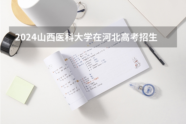 2024山西医科大学在河北高考招生计划介绍