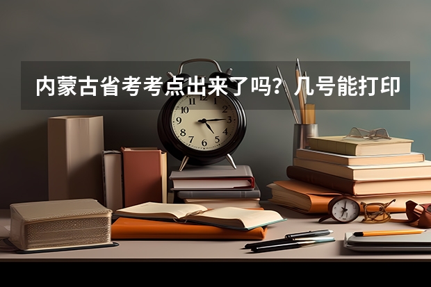 内蒙古省考考点出来了吗？几号能打印准考证？