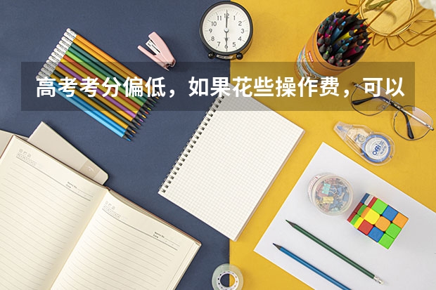 高考考分偏低，如果花些操作费，可以让一些大学从别省调计划录取你吗？